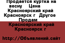 Продается куртка на весну. › Цена ­ 550 - Красноярский край, Красноярск г. Другое » Продам   . Красноярский край,Красноярск г.